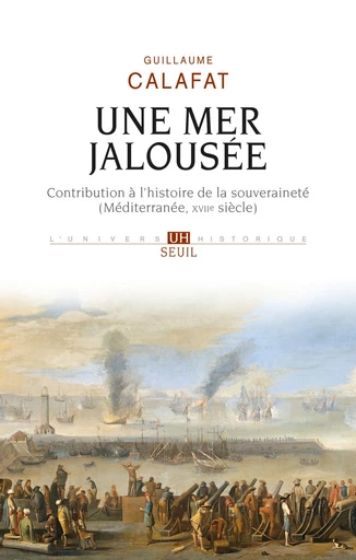 Une mer jalousée - Contribution à l'histoire de la souveraineté (Méditerranée, XVIIe siècle) - Guillaume Calafat - Editions du Seuil