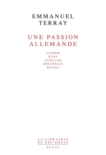 Une passion allemande. Luther, Kant, Schiller, Hölderlin, Kleist - Emmanuel Terray - Editions du Seuil