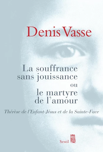 La Souffrance sans jouissance ou le Martyre de l'amour. Thérèse de l'Enfant-Jésus et de la Sainte-Fa - Denis Vasse - Editions du Seuil