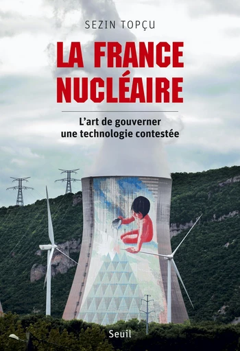 La France nucléaire. L'art de gouverner une technologie contestée - Sezin Topçu - Editions du Seuil