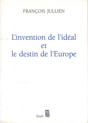 L'Invention de l'idéal et le Destin de l'Europe. Ou "Platon" lu de Chine - François Jullien - Editions du Seuil