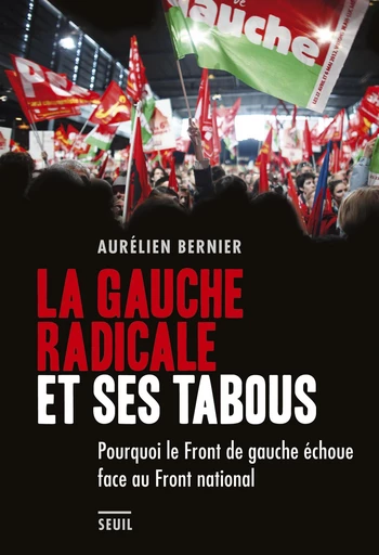 La Gauche radicale et ses tabous. Pourquoi le Front de gauche échoue face au Front national - Aurélien Bernier - Editions du Seuil