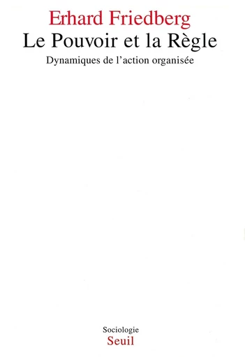 Le Pouvoir et la Règle. Dynamiques de l'action organisée - Erhard Friedberg - Editions du Seuil