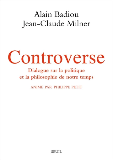 Controverse. Dialogue sur la politique et la philosophie de notre temps. Animé par Philippe Petit - Alain Badiou, Jean-Claude Milner - Editions du Seuil