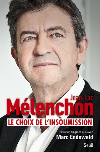 Le choix de l'insoumission - Jean-Luc Mélenchon, Marc Endeweld - Editions du Seuil