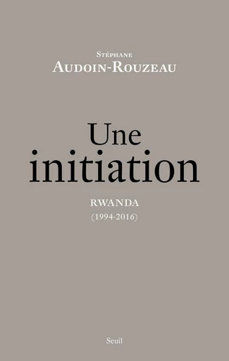 Une initiation. Rwanda (1994-2016) - Stéphane Audoin-Rouzeau - Editions du Seuil