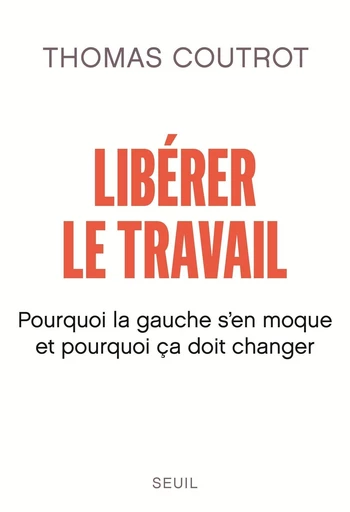 Libérer le travail - Pourquoi la gauche s'en moque et pourquoi ça doit changer - Thomas Coutrot - Editions du Seuil