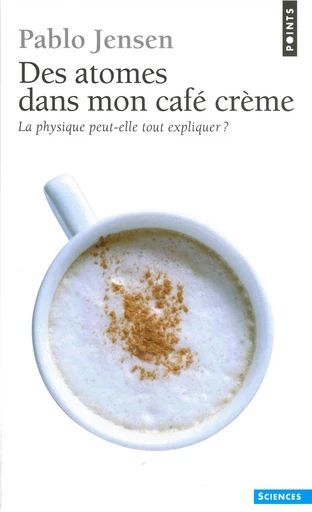 Des atomes dans mon café crème. La physique peut-elle tout expliquer ? - Pablo Jensen - Editions du Seuil