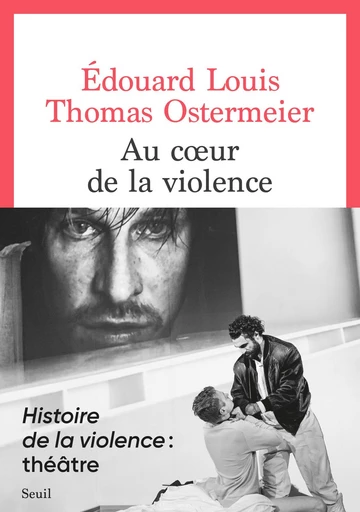 Au coeur de la violence - Edouard Louis, Thomas Ostermeier - Editions du Seuil