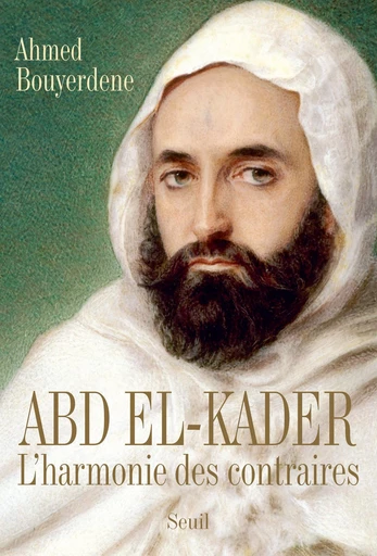 Abd el-Kader - L'harmonie des contraires - Ahmed Bouyerdene - Editions du Seuil