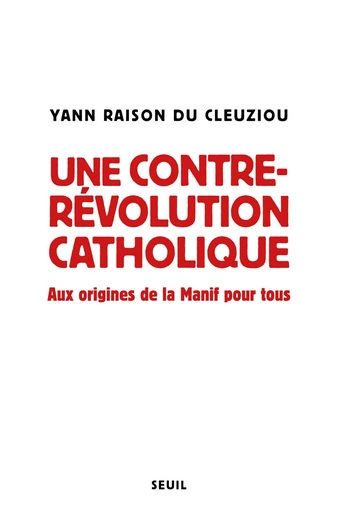 Une contre-révolution catholique - Aux origines de la Manif Pour tous - Yann Raison du cleuziou - Editions du Seuil