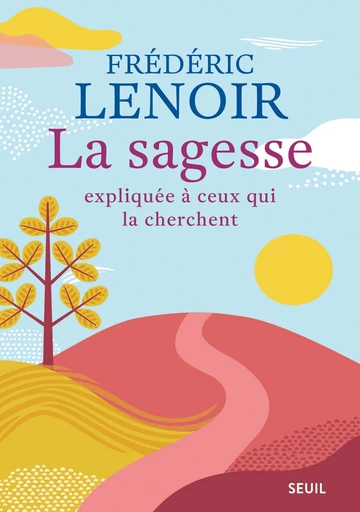 La sagesse expliquée à ceux qui la cherchent - Frédéric Lenoir - Editions du Seuil