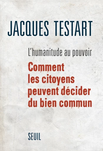 L'Humanitude au pouvoir. Comment les citoyens peuvent décider du bien commun - Jacques Testart - Editions du Seuil