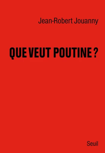 Que veut Poutine ? - Jean-Robert Jouanny - Editions du Seuil