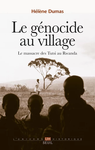 Le Génocide au village. Le massacre des Tutsi au Rwanda - Hélène Dumas - Editions du Seuil