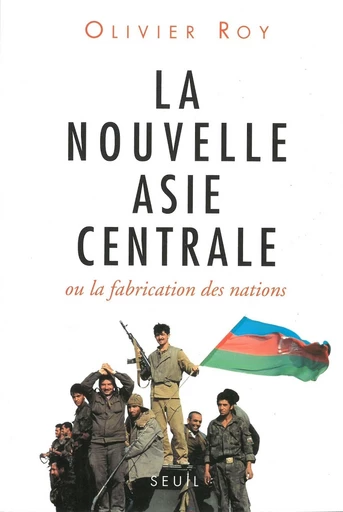 La Nouvelle Asie centrale ou la Fabrication des nations - Olivier Roy - Editions du Seuil