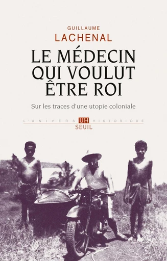 Le médecin qui voulut être roi. Sur les traces d'une utopie coloniale - Guillaume Lachenal - Editions du Seuil