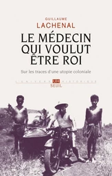 Le médecin qui voulut être roi. Sur les traces d'une utopie coloniale