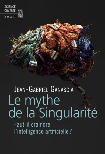 Le Mythe de la Singularité. Faut-il craindre l'intelligence artificielle ? - Jean-Gabriel Ganascia - Editions du Seuil