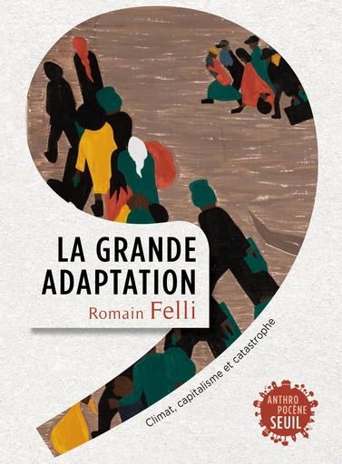 La Grande Adaptation. Climat, capitalisme et catastrophe - Romain Felli - Editions du Seuil