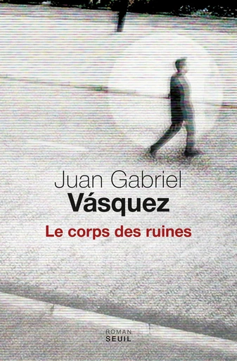 Le corps des ruines - Juan Gabriel Vásquez - Editions du Seuil