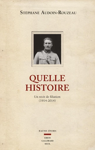 Quelle histoire. Un récit de filiation (1914-2014) - Stéphane Audoin-Rouzeau - Editions du Seuil