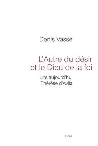 L'autre du désir et le Dieu de la foi. Lire aujourd'hui Thérèse d'Avila - Denis Vasse - Editions du Seuil