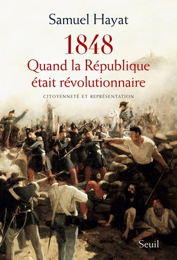 Quand la République était révolutionnaire. Citoyenneté et représentation en 1848 - Samuel Hayat - Editions du Seuil