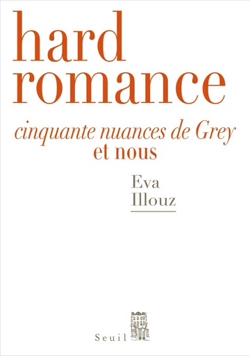 Hard Romance. Cinquante nuances de Grey et nous - Eva Illouz - Editions du Seuil