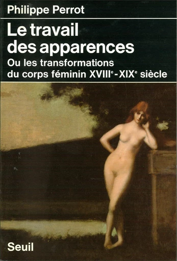 Le Corps féminin (XVIIIe-XIXe siècles). Le Travail des apparences - Philippe Perrot - Editions du Seuil