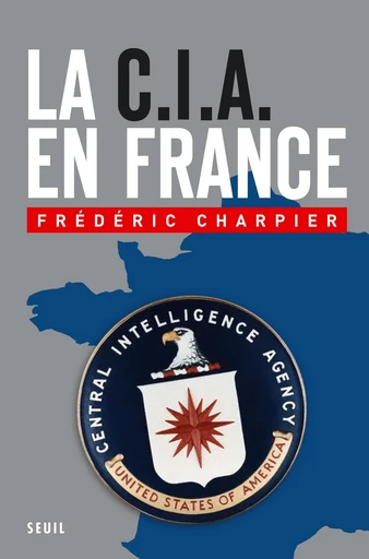 La CIA en France. 60 ans d'ingérence dans les affaires françaises - Frédéric Charpier - Editions du Seuil