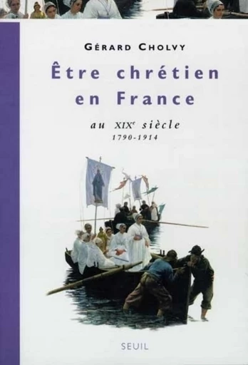 Etre chrétien en France au XIXe siècle (1790-1914) - Gerard Cholvy - Editions du Seuil