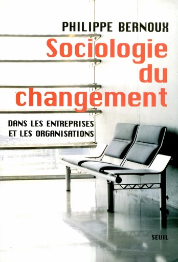 Sociologie du changement. Dans les entreprises et - Philippe Bernoux - Editions du Seuil