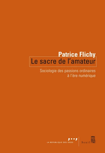 Le Sacre de l'amateur. Sociologie des passions ordinaires à l'ère numérique - Patrice Flichy - Editions du Seuil