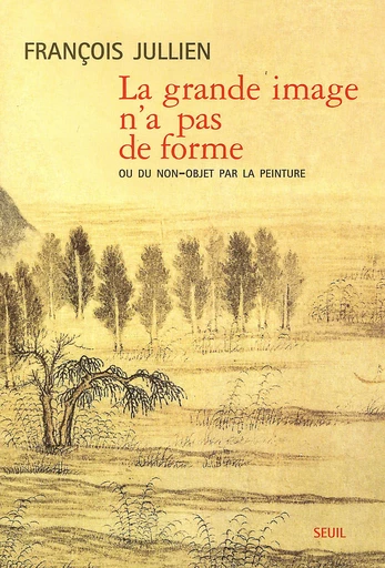 La Grande Image n'a pas de forme. Ou du non-objet par la peinture - François Jullien - Editions du Seuil