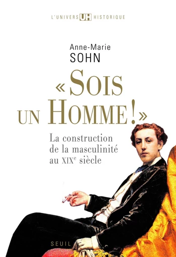 Sois un homme! - La construction de la masculinité au XIXe siècle - Anne-Marie Sohn - Editions du Seuil