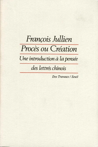 Procès ou Création. Une introduction à la pensée des lettrés chinois - François Jullien - Editions du Seuil