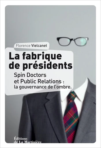 La Fabrique de présidents. Spin Doctors et Public Relations : la gouvernance de l'ombre - Florence Vielcanet - Éditions De La Martinière