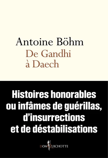 De Gandhi à Daech. Histoires honorables ou infâmes de guérillas, d'insurrections et autres déstabili - Antoine Bohm - Éditions Don Quichotte