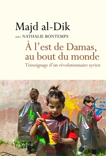 A l'est de Damas, au bout du monde. Témoignage d'un révolutionnaire syrien - Nathalie Bontemps, Mohamed Majd al dik - Éditions Don Quichotte