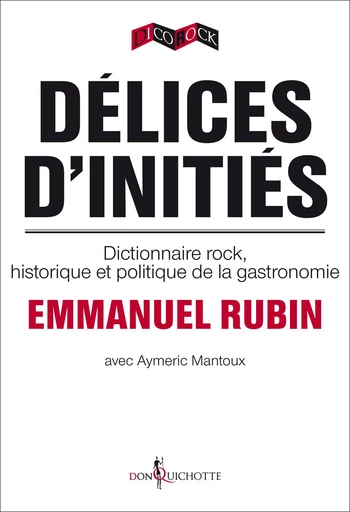 Délices d'initiés. Dictionnaire rock, historique et politique de la gastronomie - Emmanuel Rubin, Aymeric Mantoux - Éditions Don Quichotte