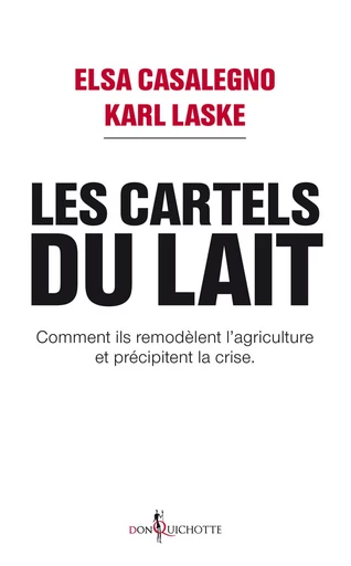 Les Cartels du lait. Comment ils remodèlent l'agriculture et précipitent la crise. - Elsa Casalegno, Karl Laske - Éditions Don Quichotte