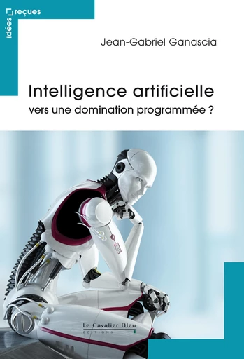 Intelligence artificielle - vers une domination programmee - Jean-Gabriel Ganascia - Le Cavalier Bleu