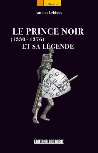 Le Prince Noir (1330-1376) et sa légende - Antoine Lebègue - Sud Ouest