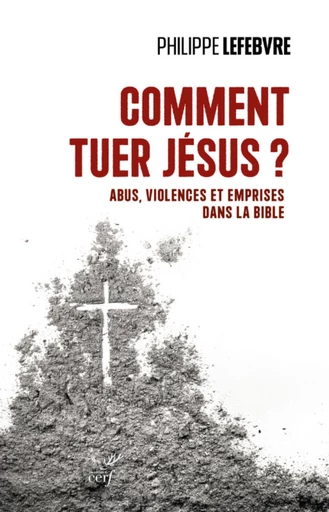 COMMENT TUER JESUS ? - ABUS, VIOLENCES ET EMPRISESDANS LA BIBLE -  LEFEBVRE PHILIPPE - Editions du Cerf