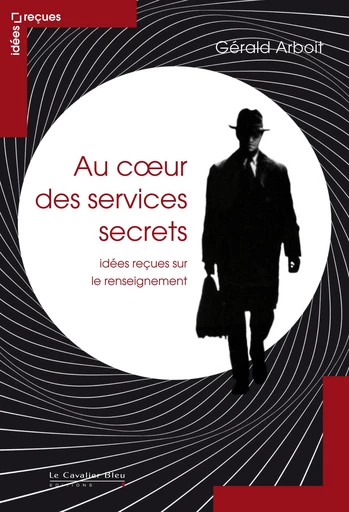 Au coeur des services secrets-idees recues sur le renseignem - Gérald Arboit - Le Cavalier Bleu