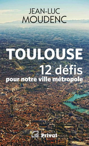 Toulouse, 12 défis pour notre ville métropole - Jean-Louis Moudenc - Editions Privat