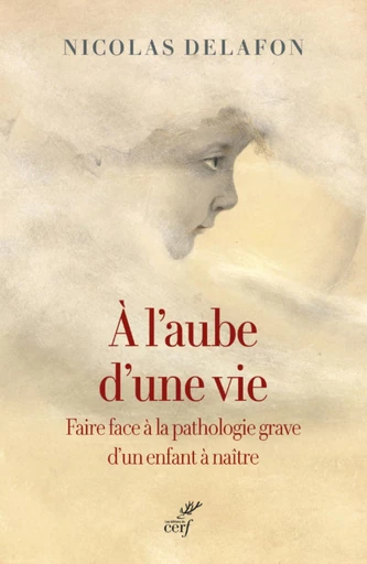 A L'AUBE D'UNE VIE - FAIRE FACE A LA PATHOLOGIE GRAVE D'UN ENFANT A NAITRE -  DELAFON NICOLAS - Editions du Cerf