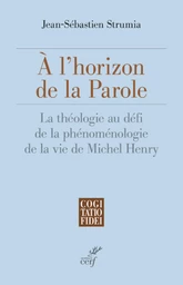 A L'HORIZON DE LA PAROLE - LA THEOLOGIE AU DEFI DELA PHENOMENOLOGIE DE LA VIE DE MICHEL HENRY