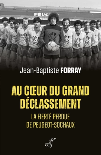 AU COEUR DU GRAND DECLASSEMENT - LA FIERTE PERDUEDE PEUGEOT-SOCHAUX -  FORRAY JEAN-BAPTISTE - Editions du Cerf